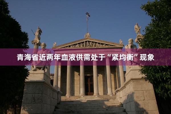 青海省近两年血液供需处于“紧均衡”现象