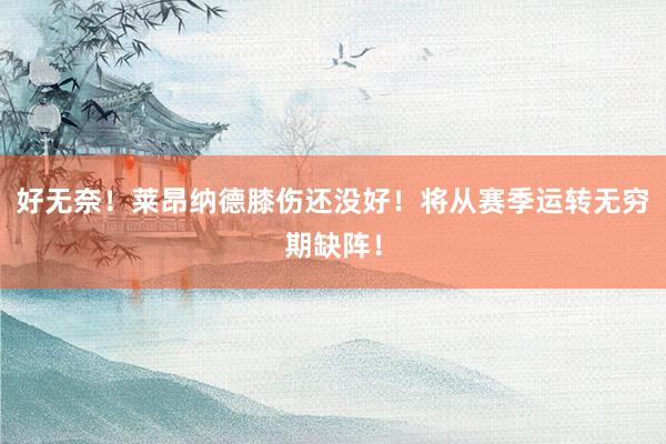 好无奈！莱昂纳德膝伤还没好！将从赛季运转无穷期缺阵！