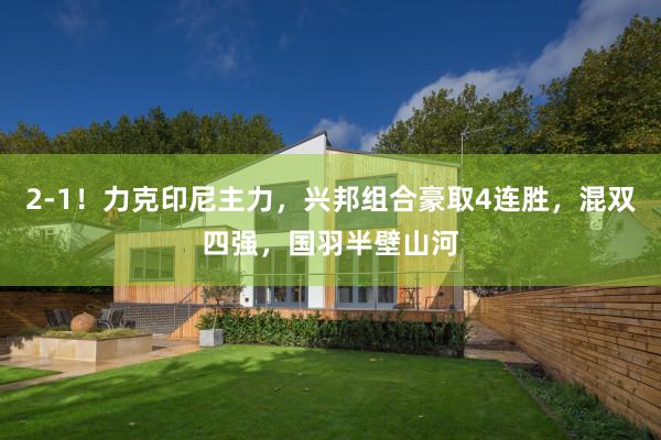 2-1！力克印尼主力，兴邦组合豪取4连胜，混双四强，国羽半壁山河