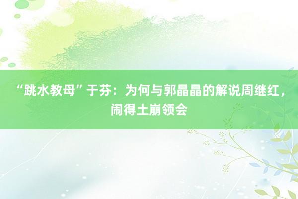 “跳水教母”于芬：为何与郭晶晶的解说周继红，闹得土崩领会