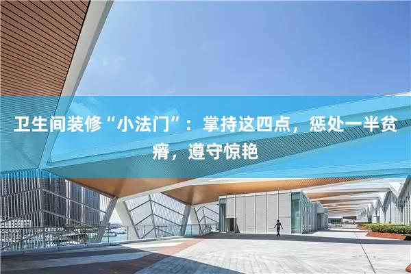 卫生间装修“小法门”：掌持这四点，惩处一半贫瘠，遵守惊艳