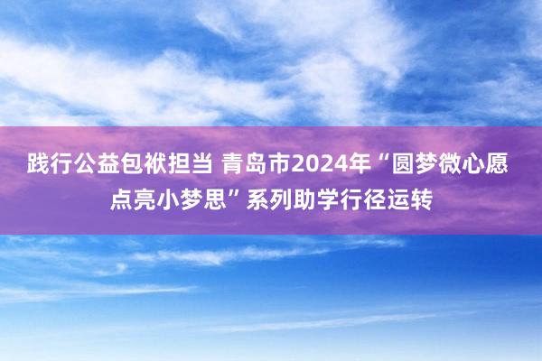 践行公益包袱担当 青岛市2024年“圆梦微心愿 点亮小梦思”系列助学行径运转