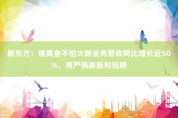 新东方：锤真金不怕火新业务营收同比增长近50%，将严慎膨胀和招聘