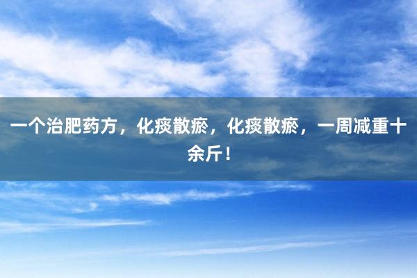 一个治肥药方，化痰散瘀，化痰散瘀，一周减重十余斤！