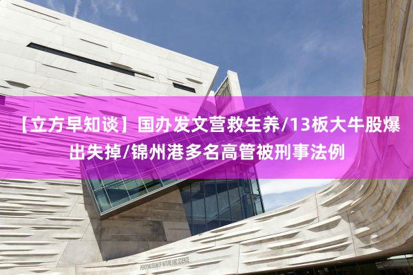 【立方早知谈】国办发文营救生养/13板大牛股爆出失掉/锦州港多名高管被刑事法例
