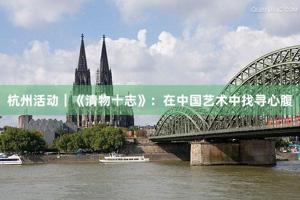 杭州活动｜《清物十志》：在中国艺术中找寻心腹