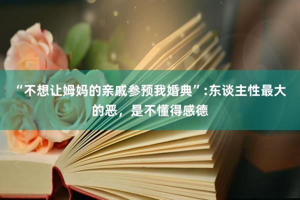 “不想让姆妈的亲戚参预我婚典”:东谈主性最大的恶，是不懂得感德