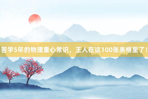 苦学5年的物理重心常识，王人在这100张表格里了！