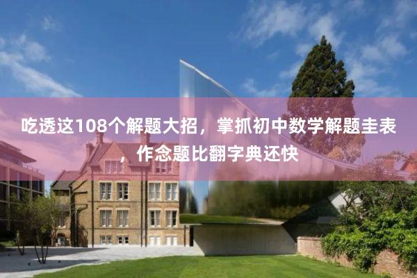 吃透这108个解题大招，掌抓初中数学解题圭表，作念题比翻字典还快