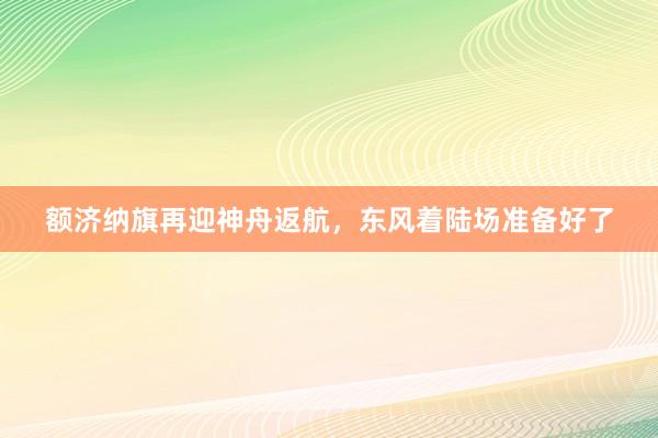 额济纳旗再迎神舟返航，东风着陆场准备好了