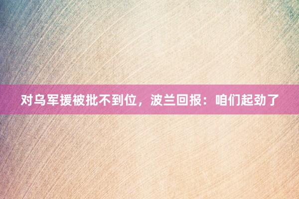 对乌军援被批不到位，波兰回报：咱们起劲了