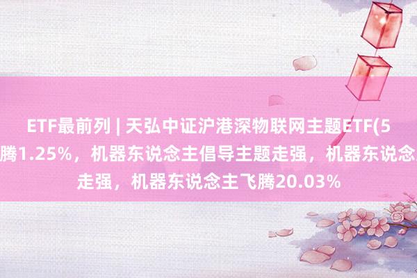ETF最前列 | 天弘中证沪港深物联网主题ETF(517660)早盘飞腾1.25%，机器东说念主倡导主题走强，机器东说念主飞腾20.03%