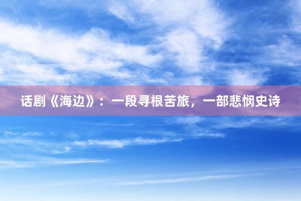 话剧《海边》：一段寻根苦旅，一部悲悯史诗