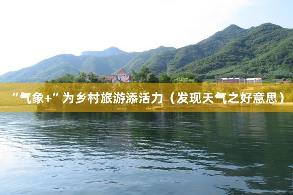 “气象+”为乡村旅游添活力（发现天气之好意思）