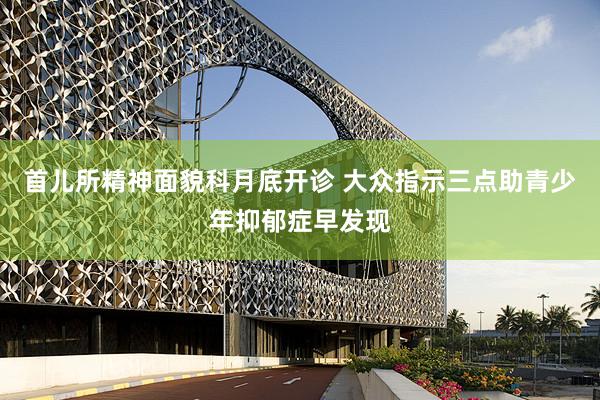 首儿所精神面貌科月底开诊 大众指示三点助青少年抑郁症早发现