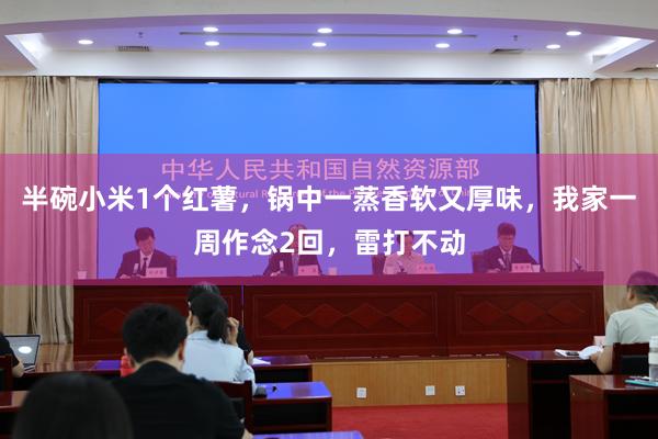 半碗小米1个红薯，锅中一蒸香软又厚味，我家一周作念2回，雷打不动
