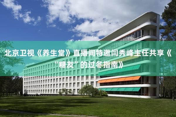 北京卫视《养生堂》直播间特邀闫秀峰主任共享《“糖友”的过冬指南》