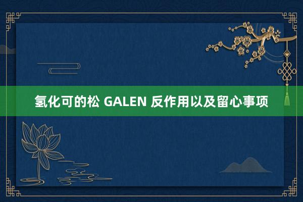氢化可的松 GALEN 反作用以及留心事项