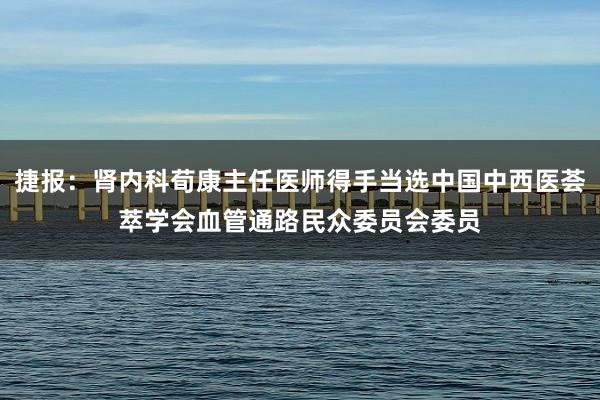 捷报：肾内科荀康主任医师得手当选中国中西医荟萃学会血管通路民众委员会委员