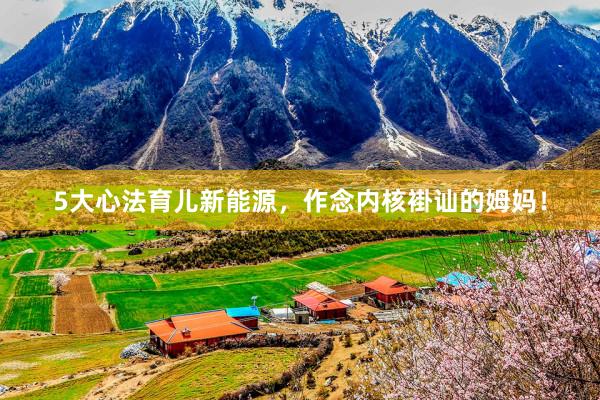 5大心法育儿新能源，作念内核褂讪的姆妈！