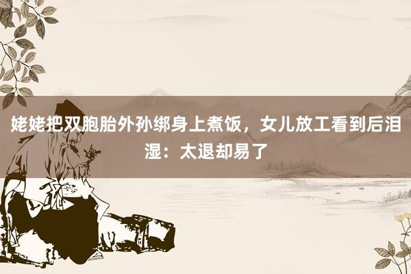 姥姥把双胞胎外孙绑身上煮饭，女儿放工看到后泪湿：太退却易了