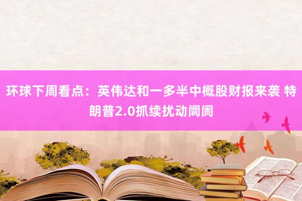 环球下周看点：英伟达和一多半中概股财报来袭 特朗普2.0抓续扰动阛阓