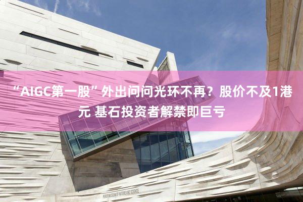 “AIGC第一股”外出问问光环不再？股价不及1港元 基石投资者解禁即巨亏