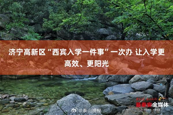 济宁高新区“西宾入学一件事”一次办 让入学更高效、更阳光