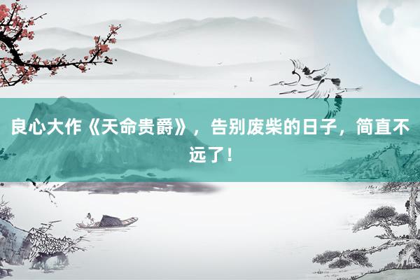 良心大作《天命贵爵》，告别废柴的日子，简直不远了！