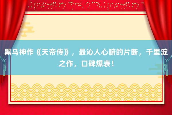 黑马神作《天帝传》，最沁人心腑的片断，千里淀之作，口碑爆表！