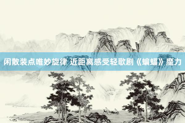 闲散装点唯妙旋律 近距离感受轻歌剧《蝙蝠》魔力
