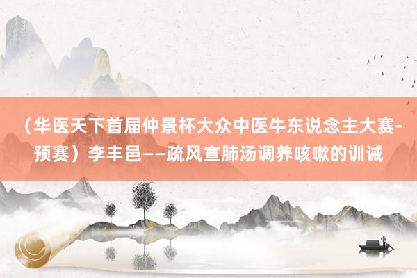 （华医天下首届仲景杯大众中医牛东说念主大赛-预赛）李丰邑——疏风宣肺汤调养咳嗽的训诫