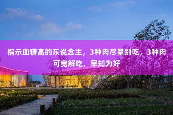 指示血糖高的东说念主，3种肉尽量别吃，3种肉可宽解吃，早知为好