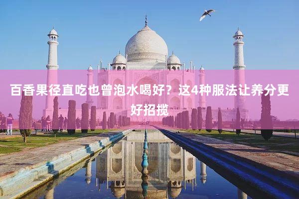 百香果径直吃也曾泡水喝好？这4种服法让养分更好招揽