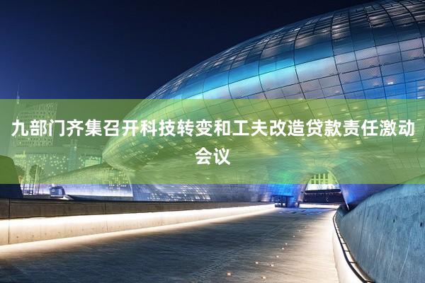 九部门齐集召开科技转变和工夫改造贷款责任激动会议