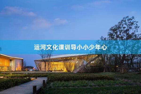 运河文化课训导小小少年心
