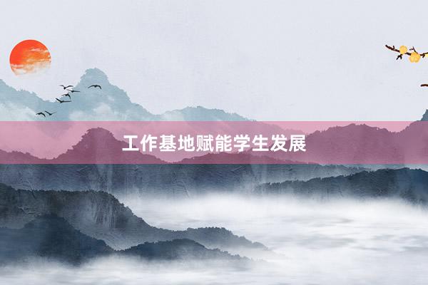 工作基地赋能学生发展