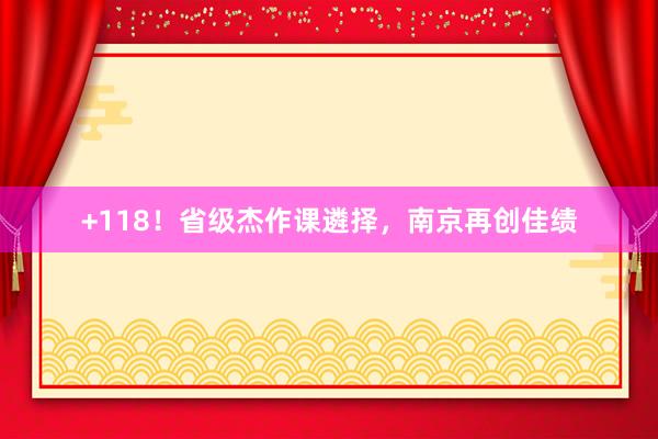 +118！省级杰作课遴择，南京再创佳绩