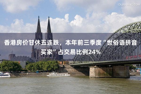香港房价甘休五连跌，本年前三季度“世俗语拼音买家”占交易比例24%