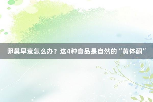 卵巢早衰怎么办？这4种食品是自然的“黄体酮”