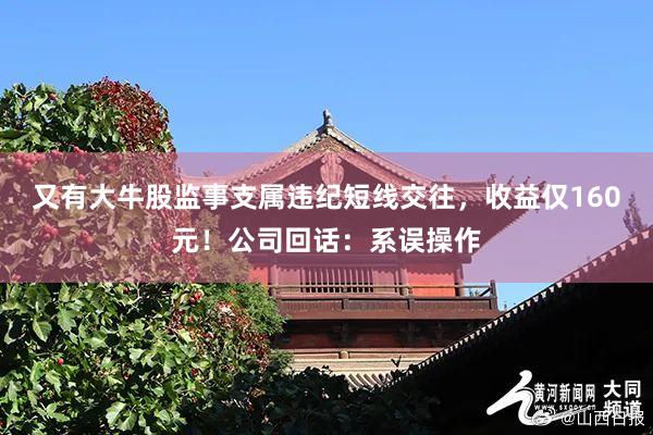 又有大牛股监事支属违纪短线交往，收益仅160元！公司回话：系误操作