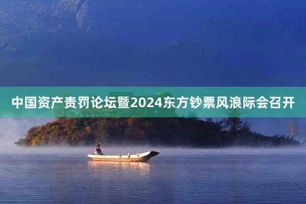 中国资产责罚论坛暨2024东方钞票风浪际会召开