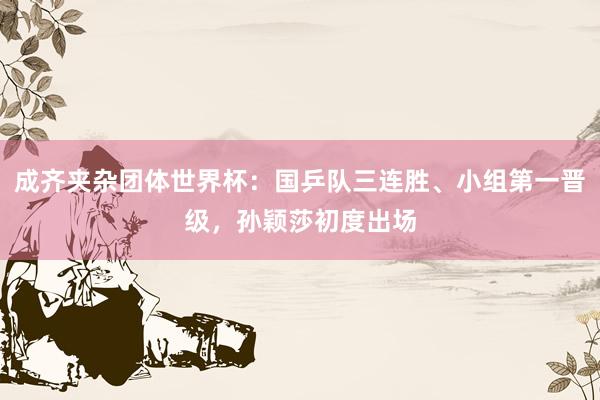 成齐夹杂团体世界杯：国乒队三连胜、小组第一晋级，孙颖莎初度出场