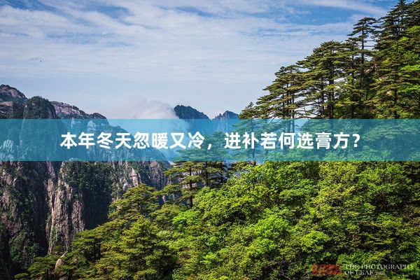 本年冬天忽暖又冷，进补若何选膏方？