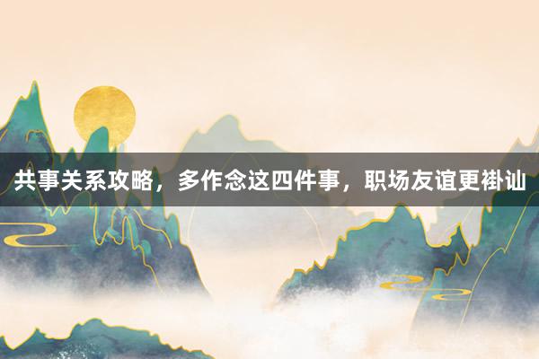 共事关系攻略，多作念这四件事，职场友谊更褂讪