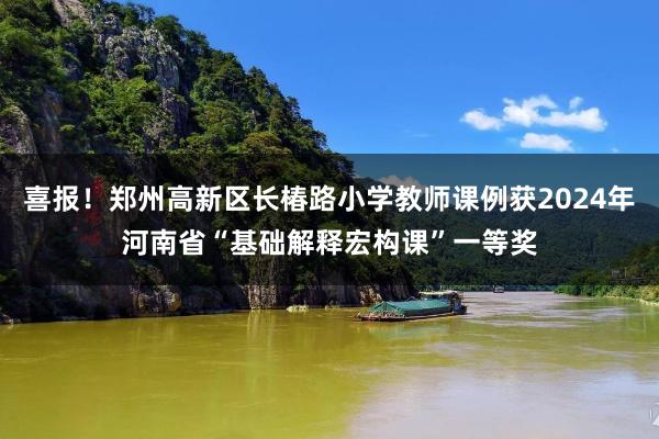 喜报！郑州高新区长椿路小学教师课例获2024年河南省“基础解释宏构课”一等奖