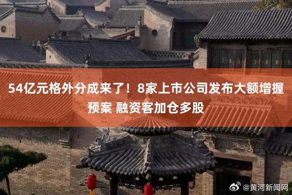 54亿元格外分成来了！8家上市公司发布大额增握预案 融资客加仓多股
