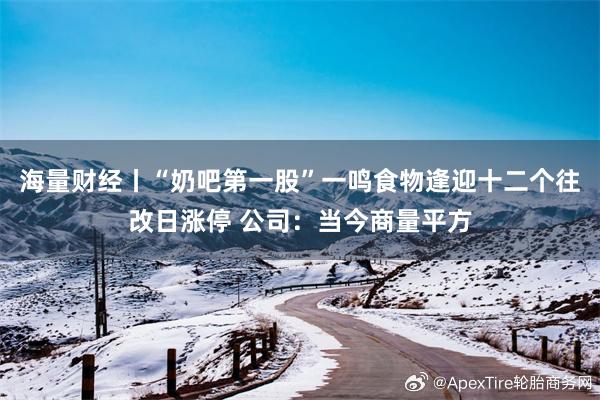 海量财经丨“奶吧第一股”一鸣食物逢迎十二个往改日涨停 公司：当今商量平方