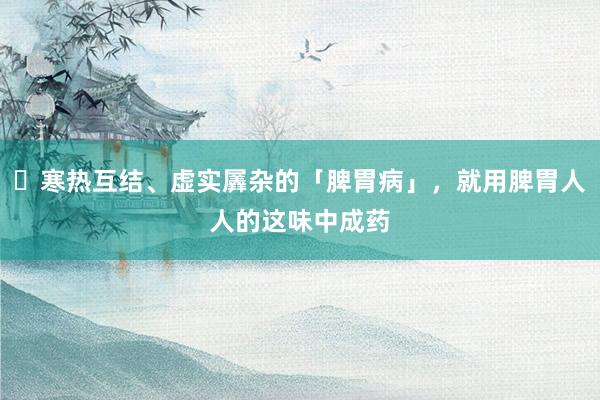 ​寒热互结、虚实羼杂的「脾胃病」，就用脾胃人人的这味中成药