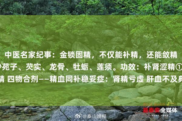 中医名家纪事：金锁固精，不仅能补精，还能敛精不过泄金锁固精丸：沙苑子、芡实、龙骨、牡蛎、莲须。功效：补肾涩精①金锁固精 四物合剂——精血同补稳妥症：肾精亏虚 肝血不及典型症状：头晕耳鸣，腰膝酸软...
